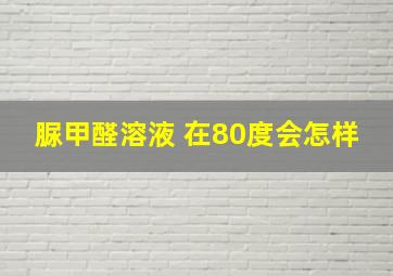 脲甲醛溶液 在80度会怎样